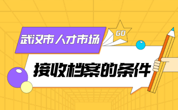 武汉市人才市场接收档案的条件