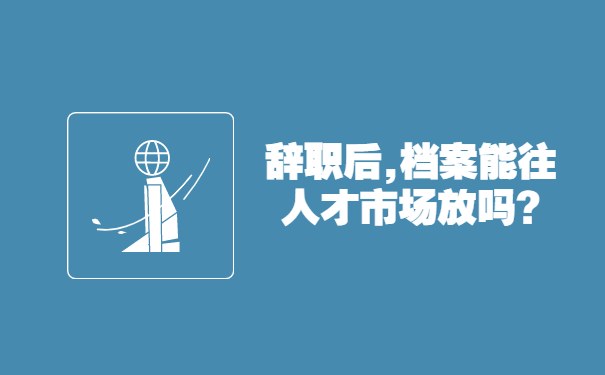 辞职后档案能往人才市场放吗?