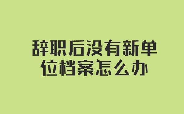 辞职后没有新单位档案怎么办