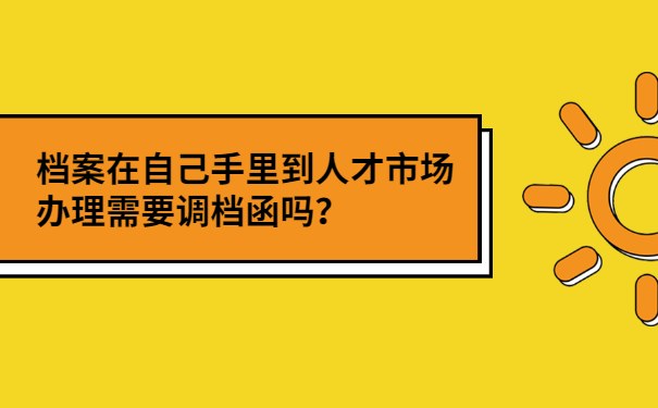 档案在自己手里到人才市场办理需要调档函吗？