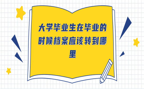 大学毕业生在毕业的时候档案应该转到哪里