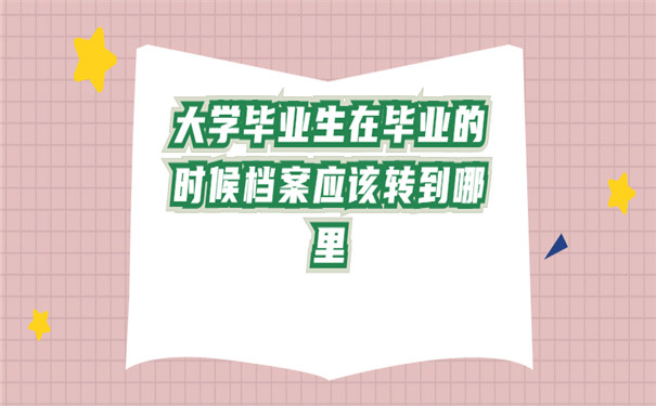 大学毕业生在毕业的时候档案应该转到哪里