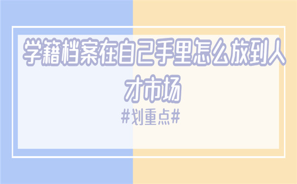 学籍档案在自己手里怎么放到人才市场