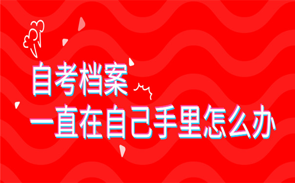 自考档案一直在自己手里怎么办