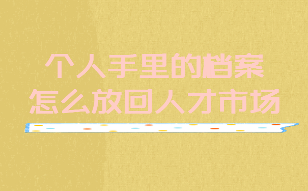 手里得档案怎么放回人才市场