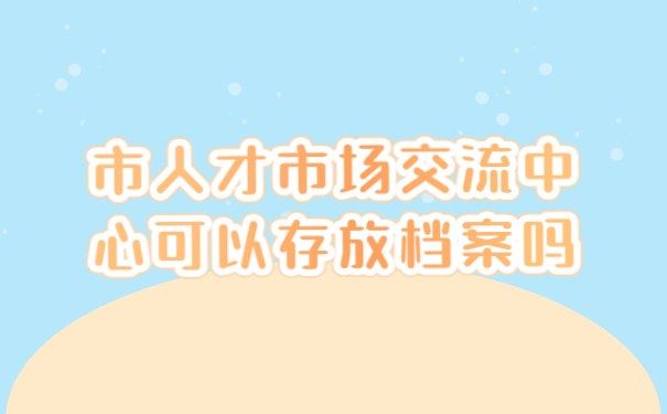 市人才市场交流中心可以存放档案吗