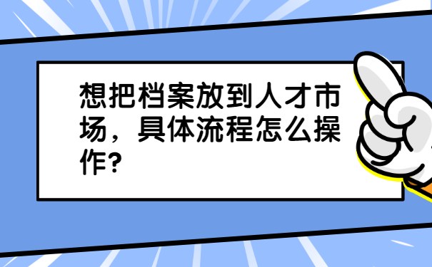 想把档案放到人才市场，具体流程怎么操作？