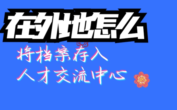 在外地如何将档案存入人才市场
