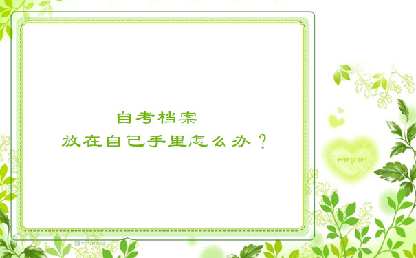 自考档案在自己手里怎么办？
