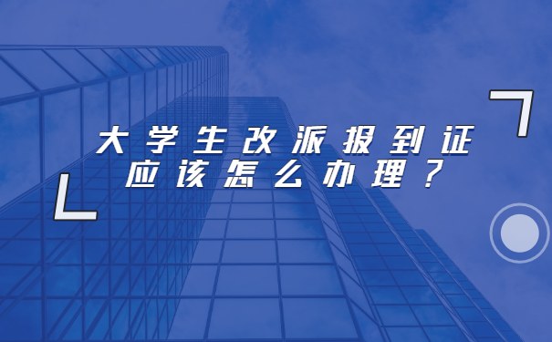 大学生改派的报到证应该怎么办理？