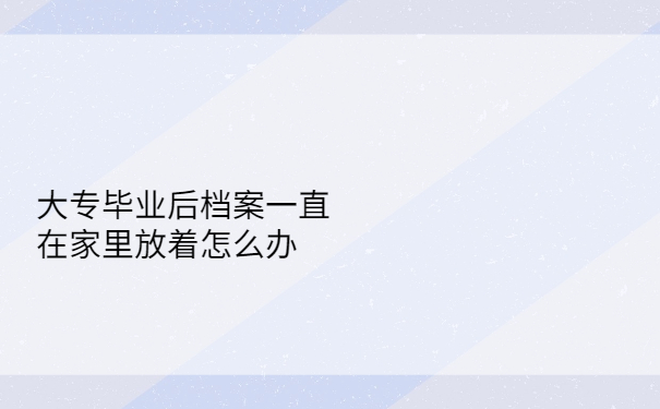 大专毕业后档案一直在家里放着怎么办