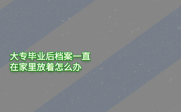 大专毕业后档案一直在家里放着怎么办