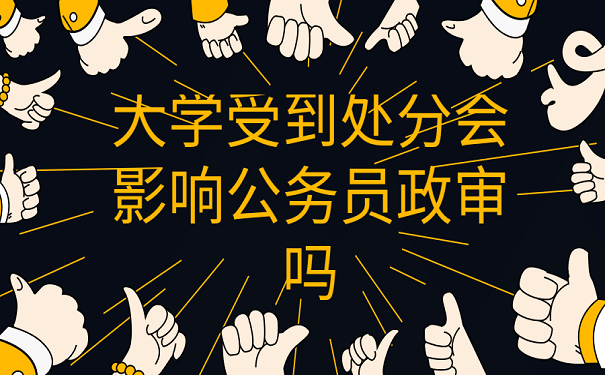 大学受到处分会影响公务员政审吗