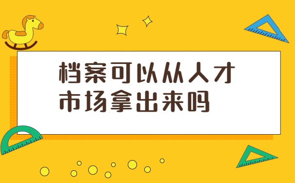 档案可以从人才市场拿出来吗