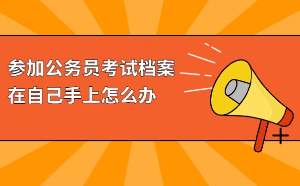 参加公务员考试，档案在自己手上怎么办？