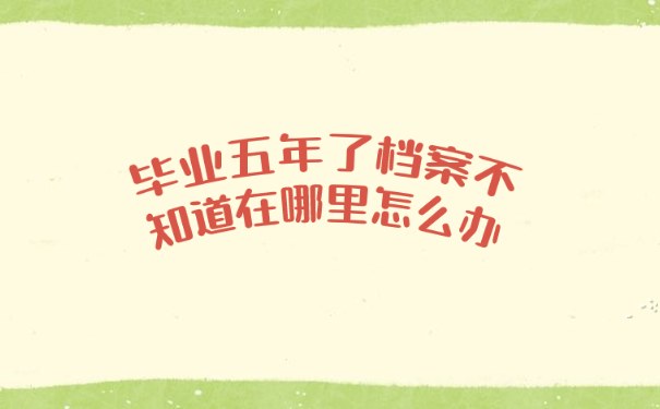 毕业五年了档案不知道在哪里怎么办