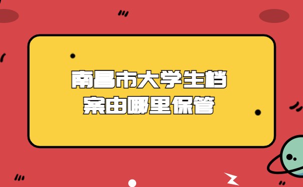 南昌市大学生档案由哪里保管