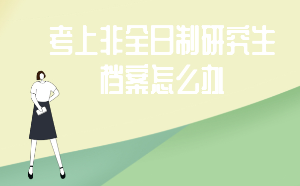 考上非全日制研究生档案怎么办