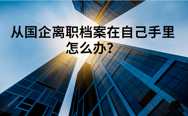 从国企离职档案在自己手里怎么办？