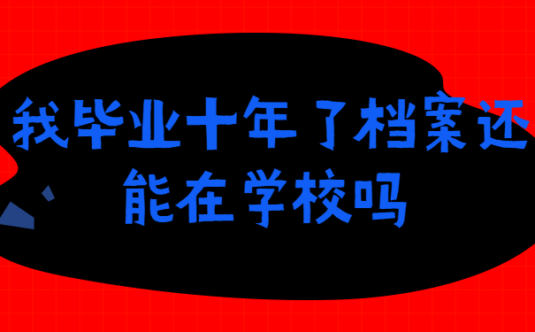 毕业十年了档案还能在学校吗