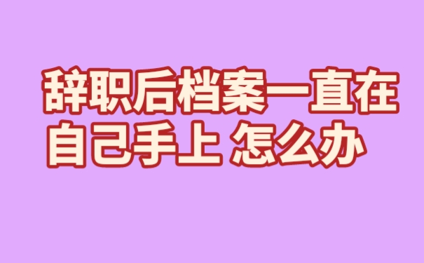 辞职后档案一直在自己手上怎么办