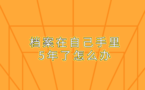 档案在自己手里5年了怎么办