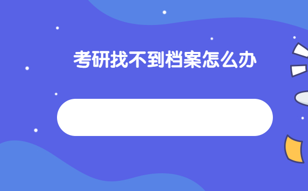 考研找不到档案怎么办