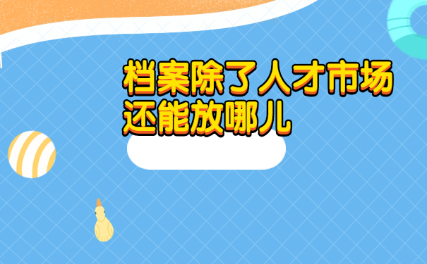 档案除了人才市场还能放哪