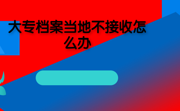 大专档案当地不接收怎么办