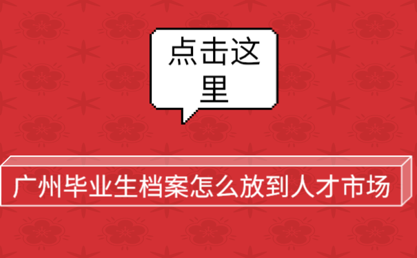 广州毕业生档案怎么放到人才市场