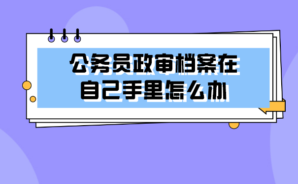 公务员政审档案在自己手里怎么办