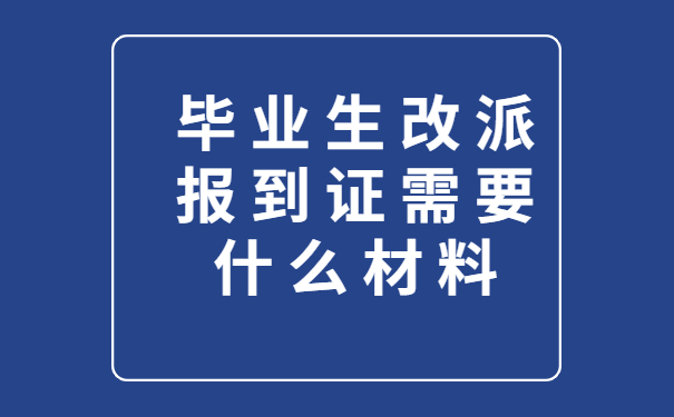 毕业生改派报到证需要什么材料