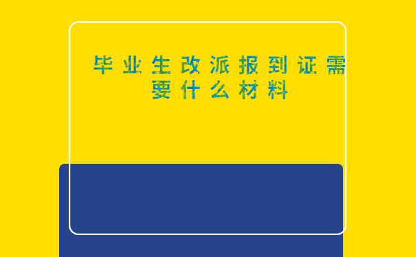 毕业生改派报到证需要什么材料