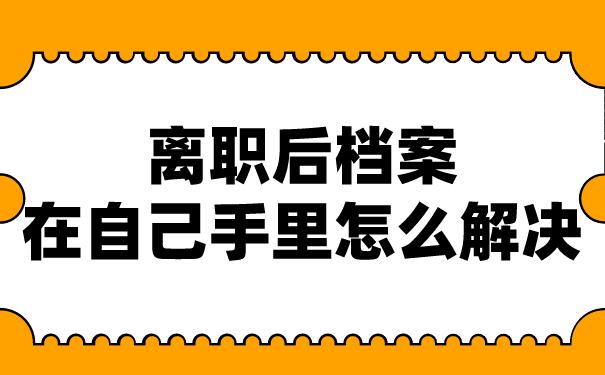 离职后档案在自己手里怎么解决？