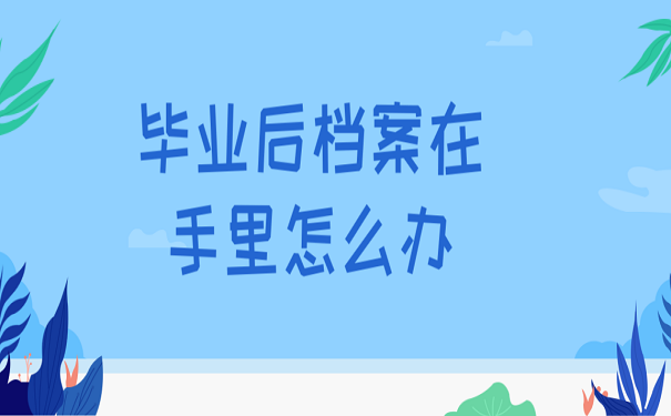 毕业后档案在手里怎么办