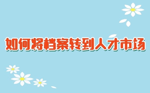 如何将档案转到人才市场