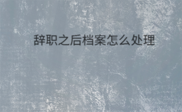 辞职后档案怎么处理？