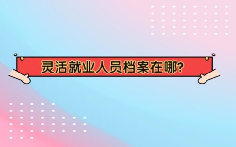 灵活就业人员档案在哪？详细查询步骤看这里！