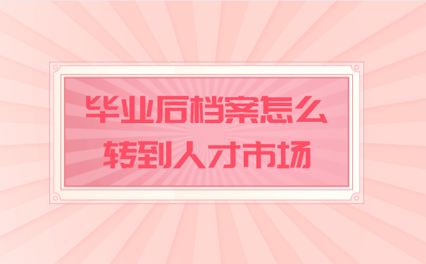 毕业后档案怎么转到人才市场