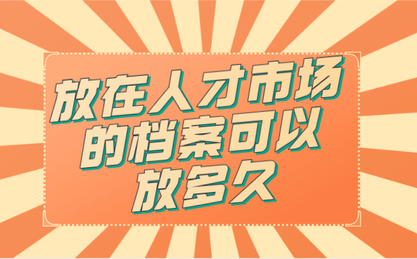 放在人才市场的档案可以放多久