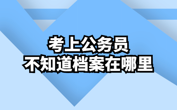 考上公务员不知道档案在哪里