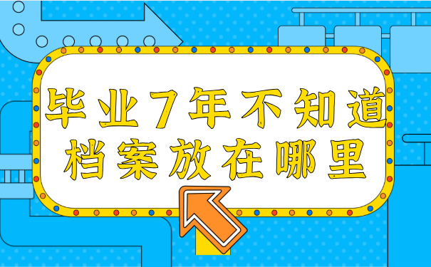 毕业7年不知道档案放在哪里