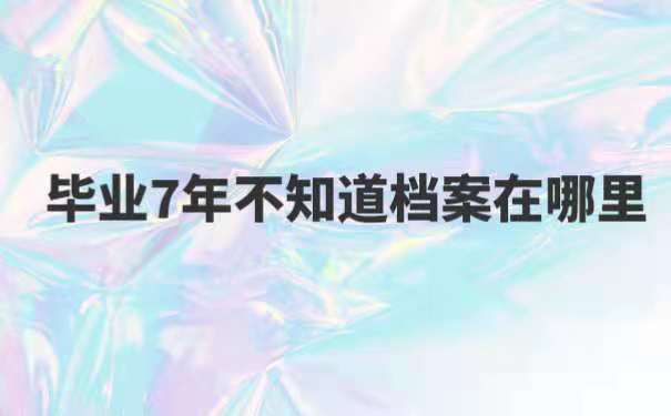 毕业7年不知道档案在哪里