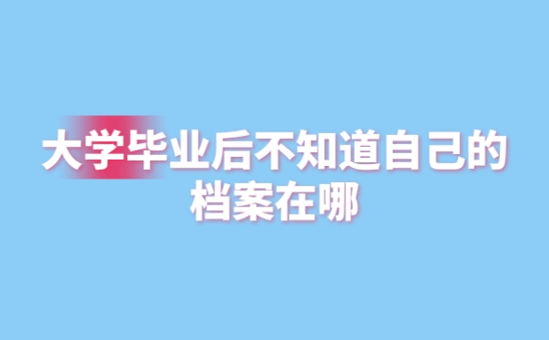 大学毕业后不知道自己的档案在哪