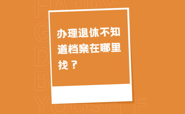 办理退休不知道档案在哪里找？