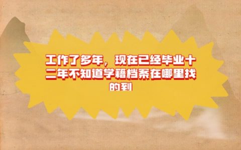 工作了多年，现在已经毕业十二年不知道学籍档案在哪里找的到