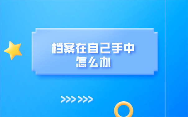 个人档案在自己手里超过两年怎么办？ 