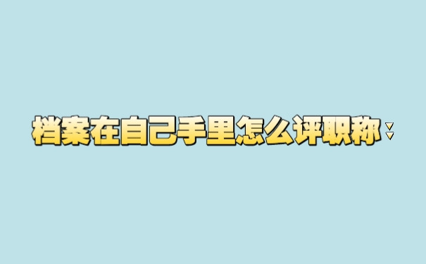 档案在自己手里怎么评职称