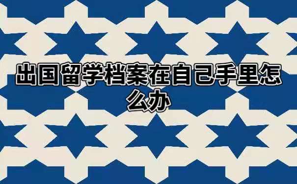 出国留学档案在自己手里怎么办