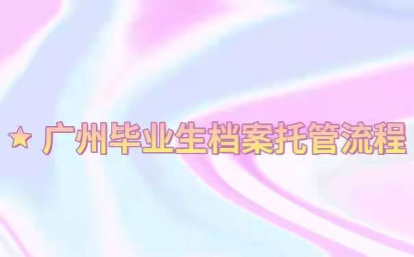 广州毕业生档案托管流程